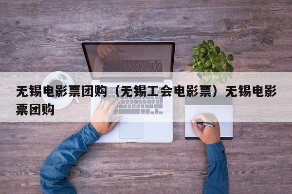 无锡电影票团购（无锡工会电影票）无锡电影票团购
