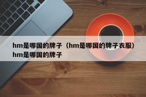hm是哪国的牌子（hm是哪国的牌子衣服）hm是哪国的牌子