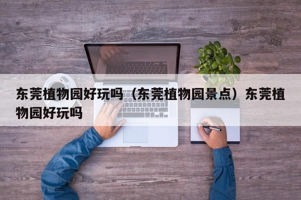 东莞植物园好玩吗（东莞植物园景点）东莞植物园好玩吗