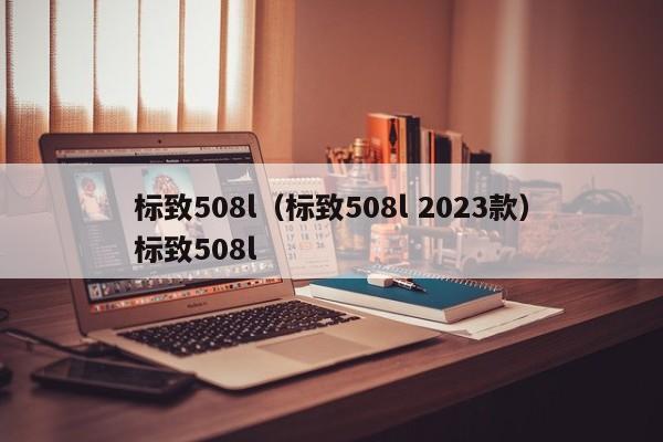 标致508l（标致508l 2023款）标致508l
