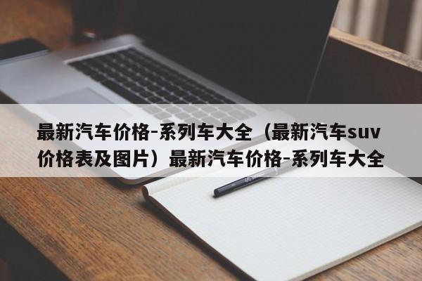 最新汽车价格-系列车大全（最新汽车suv价格表及图片）最新汽车价格-系列车大全
