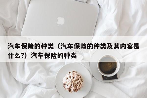 汽车保险的种类（汽车保险的种类及其内容是什么?）汽车保险的种类