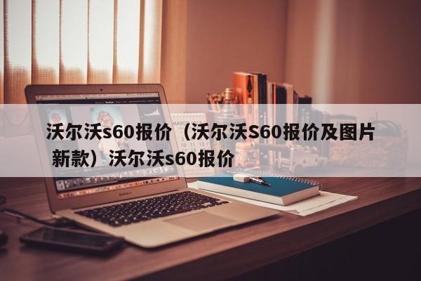 沃尔沃s60报价（沃尔沃S60报价及图片 新款）沃尔沃s60报价