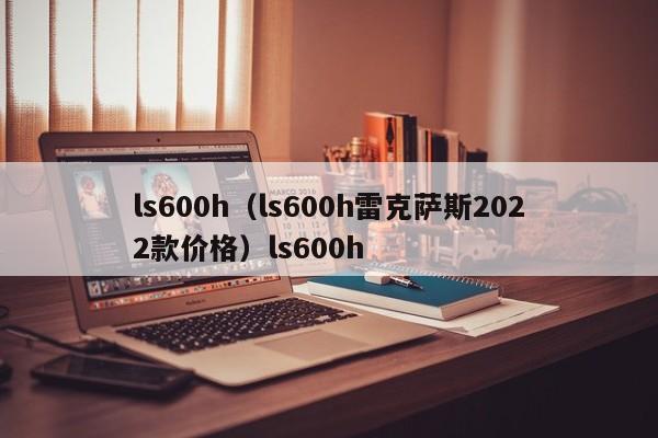 ls600h（ls600h雷克萨斯2022款价格）ls600h