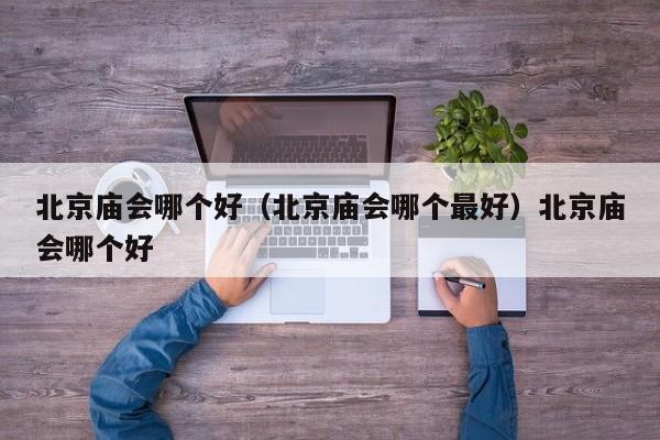 北京庙会哪个好（北京庙会哪个最好）北京庙会哪个好