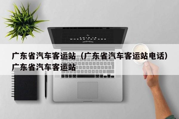 广东省汽车客运站（广东省汽车客运站电话）广东省汽车客运站