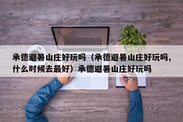 承德避暑山庄好玩吗（承德避暑山庄好玩吗,什么时候去最好）承德避暑山庄好玩吗