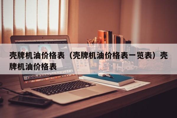 壳牌机油价格表（壳牌机油价格表一览表）壳牌机油价格表