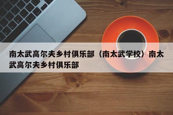 南太武高尔夫乡村俱乐部（南太武学校）南太武高尔夫乡村俱乐部
