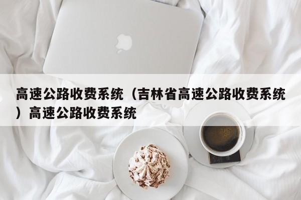 高速公路收费系统（吉林省高速公路收费系统）高速公路收费系统