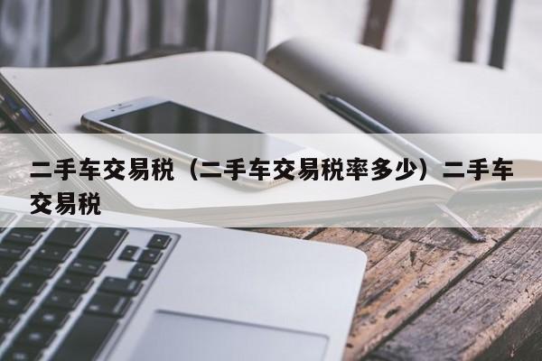 二手车交易税（二手车交易税率多少）二手车交易税