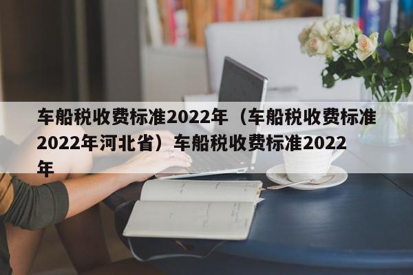 车船税收费标准2022年（车船税收费标准2022年河北省）车船税收费标准2022年