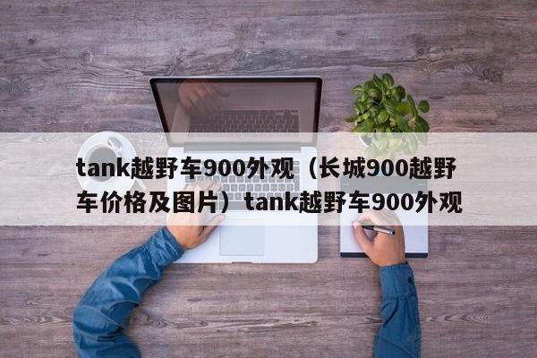 tank越野车900外观（长城900越野车价格及图片）tank越野车900外观