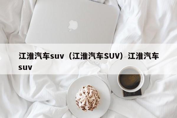 江淮汽车suv（江淮汽车SUV）江淮汽车suv