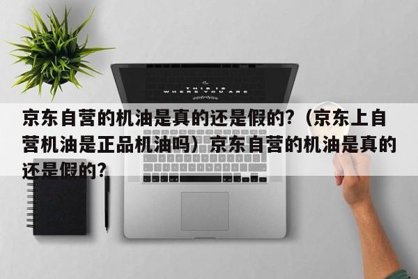 京东自营的机油是真的还是假的?（京东上自营机油是正品机油吗）京东自营的机油是真的还是假的?