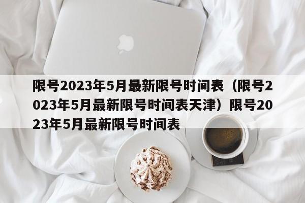 限号2023年5月最新限号时间表（限号2023年5月最新限号时间表天津）限号2023年5月最新限号时间表