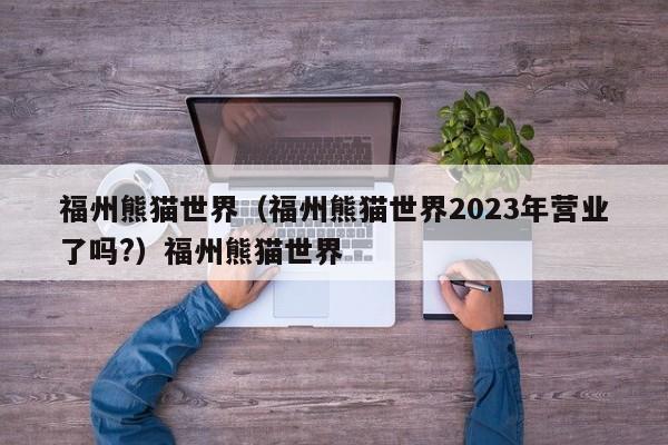福州熊猫世界（福州熊猫世界2023年营业了吗?）福州熊猫世界