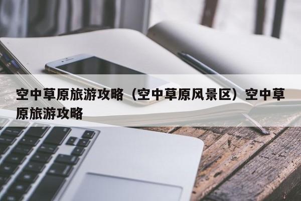 空中草原旅游攻略（空中草原风景区）空中草原旅游攻略