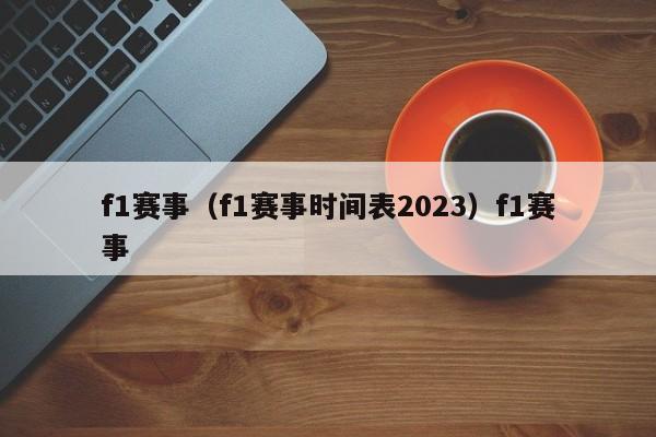 f1赛事（f1赛事时间表2023）f1赛事