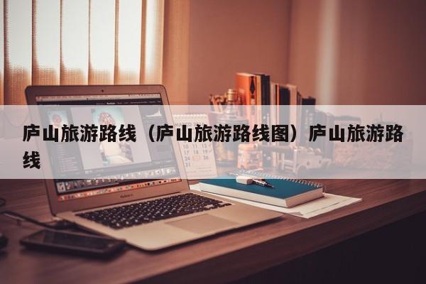 庐山旅游路线（庐山旅游路线图）庐山旅游路线