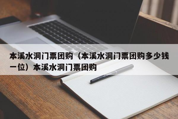本溪水洞门票团购（本溪水洞门票团购多少钱一位）本溪水洞门票团购