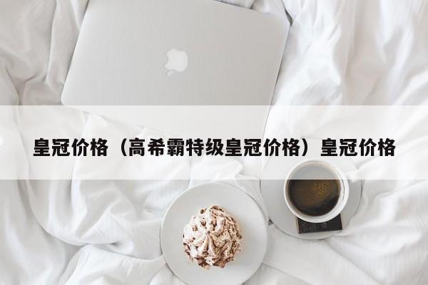皇冠价格（高希霸特级皇冠价格）皇冠价格