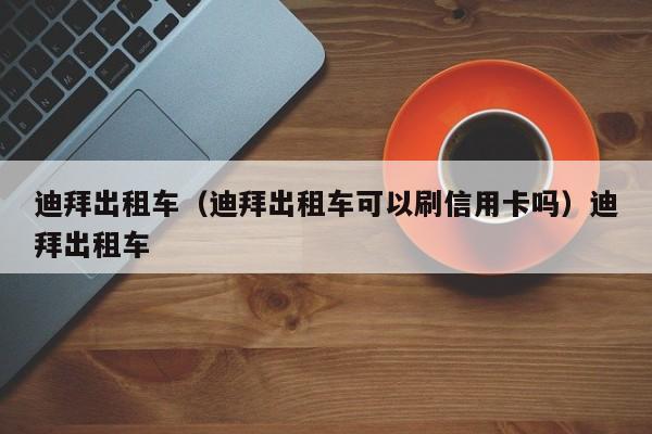 迪拜出租车（迪拜出租车可以刷信用卡吗）迪拜出租车