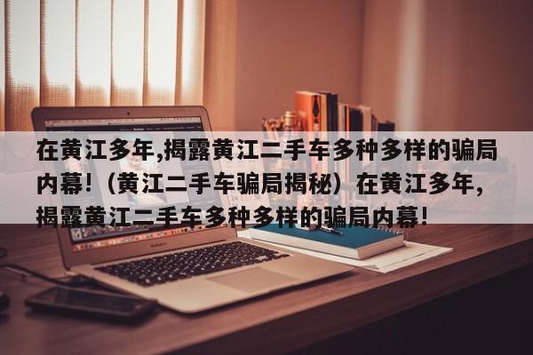 在黄江多年,揭露黄江二手车多种多样的骗局内幕!（黄江二手车骗局揭秘）在黄江多年,揭露黄江二手车多种多样的骗局内幕!