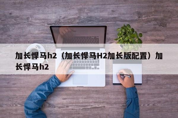 加长悍马h2（加长悍马H2加长版配置）加长悍马h2