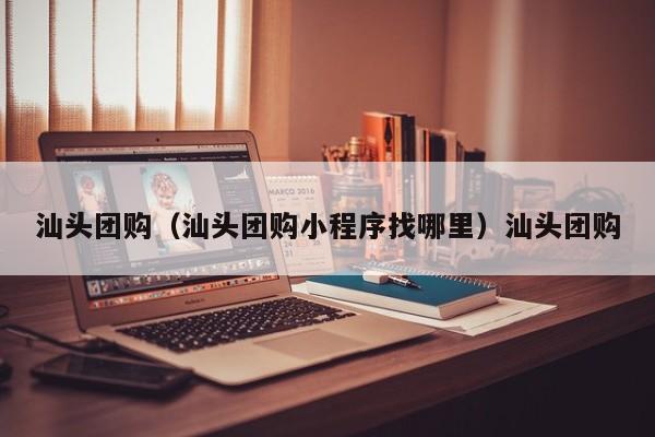 汕头团购（汕头团购小程序找哪里）汕头团购