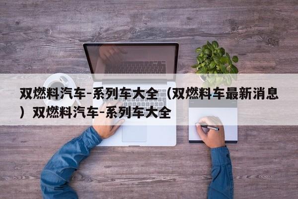 双燃料汽车-系列车大全（双燃料车最新消息）双燃料汽车-系列车大全