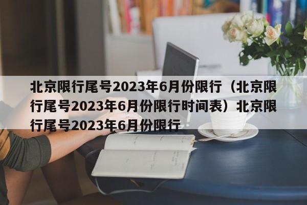 北京限行尾号2023年6月份限行（北京限行尾号2023年6月份限行时间表）北京限行尾号2023年6月份限行