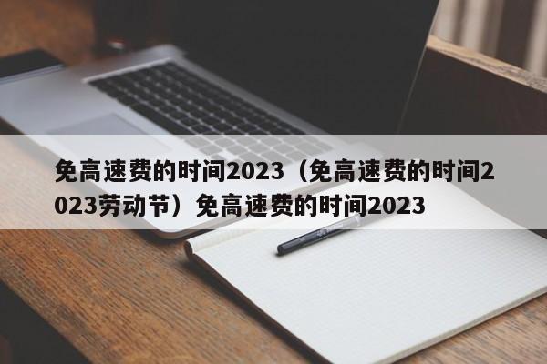 免高速费的时间2023（免高速费的时间2023劳动节）免高速费的时间2023