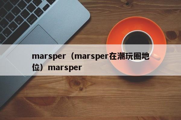 marsper（marsper在潮玩圈地位）marsper