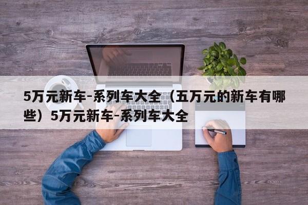5万元新车-系列车大全（五万元的新车有哪些）5万元新车-系列车大全