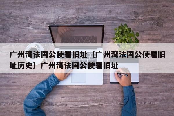 广州湾法国公使署旧址（广州湾法国公使署旧址历史）广州湾法国公使署旧址