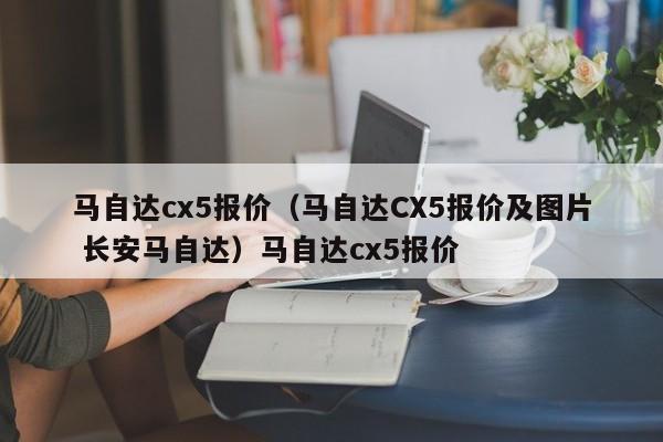 马自达cx5报价（马自达CX5报价及图片 长安马自达）马自达cx5报价