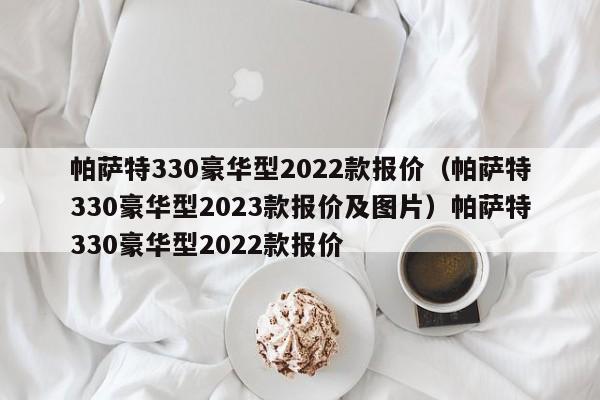 帕萨特330豪华型2022款报价（帕萨特330豪华型2023款报价及图片）帕萨特330豪华型2022款报价