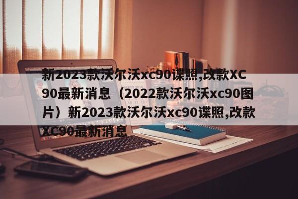 新2023款沃尔沃xc90谍照,改款XC90最新消息（2022款沃尔沃xc90图片）新2023款沃尔沃xc90谍照,改款XC90最新消息