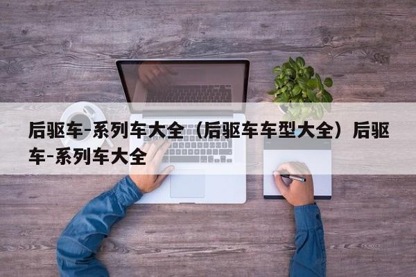 后驱车-系列车大全（后驱车车型大全）后驱车-系列车大全