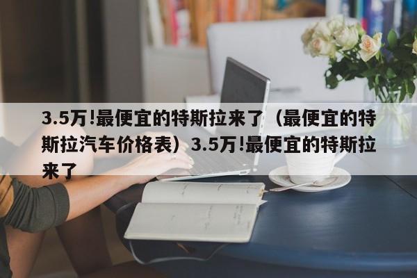 3.5万!最便宜的特斯拉来了（最便宜的特斯拉汽车价格表）3.5万!最便宜的特斯拉来了