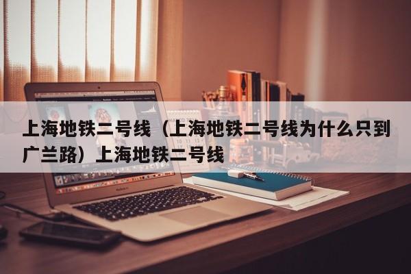 上海地铁二号线（上海地铁二号线为什么只到广兰路）上海地铁二号线