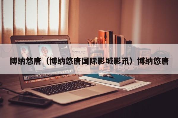 博纳悠唐（博纳悠唐国际影城影讯）博纳悠唐