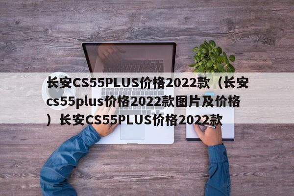 长安CS55PLUS价格2022款（长安cs55plus价格2022款图片及价格）长安CS55PLUS价格2022款