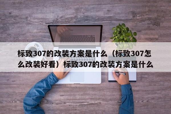 标致307的改装方案是什么（标致307怎么改装好看）标致307的改装方案是什么
