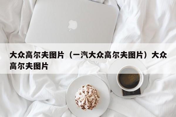 大众高尔夫图片（一汽大众高尔夫图片）大众高尔夫图片