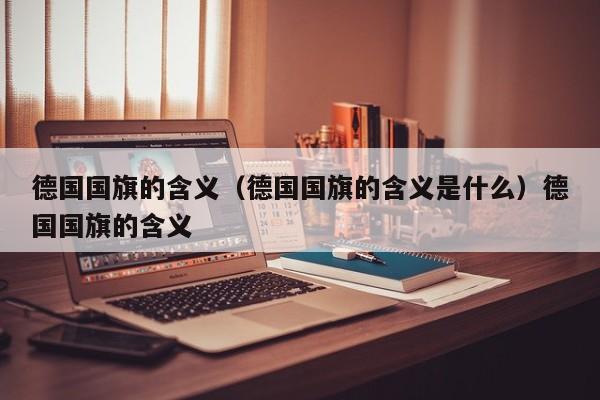 德国国旗的含义（德国国旗的含义是什么）德国国旗的含义