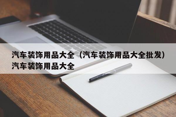 汽车装饰用品大全（汽车装饰用品大全批发）汽车装饰用品大全
