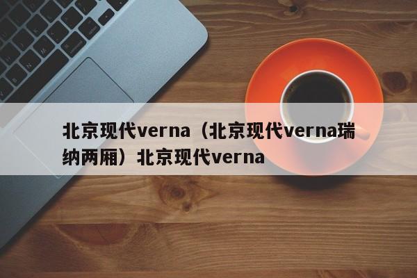 北京现代verna（北京现代verna瑞纳两厢）北京现代verna