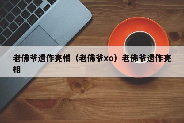 老佛爷遗作亮相（老佛爷xo）老佛爷遗作亮相